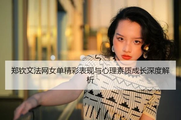 郑钦文法网女单精彩表现与心理素质成长深度解析