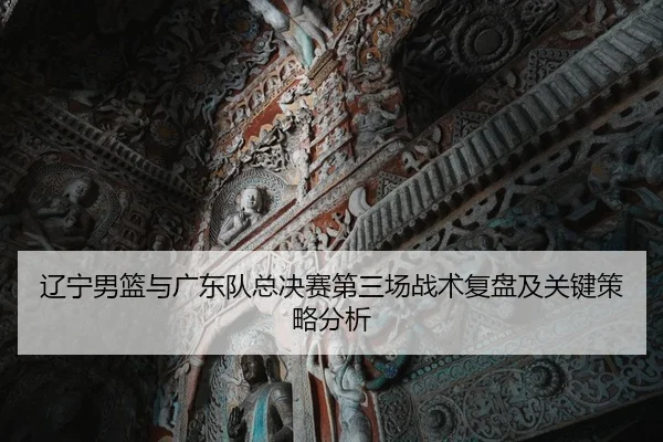 辽宁男篮与广东队总决赛第三场战术复盘及关键策略分析