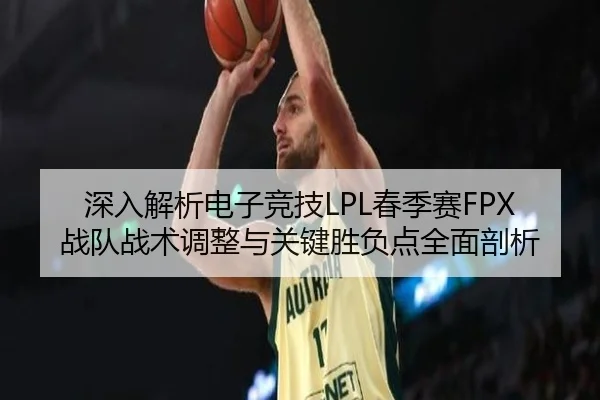深入解析电子竞技LPL春季赛FPX战队战术调整与关键胜负点全面剖析