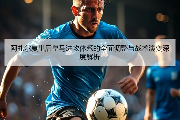 阿扎尔复出后皇马进攻体系的全面调整与战术演变深度解析