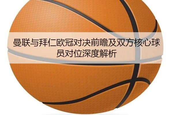 曼联与拜仁欧冠对决前瞻及双方核心球员对位深度解析