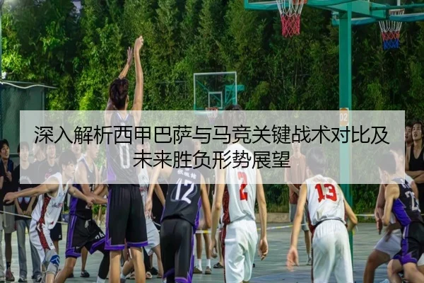 深入解析西甲巴萨与马竞关键战术对比及未来胜负形势展望